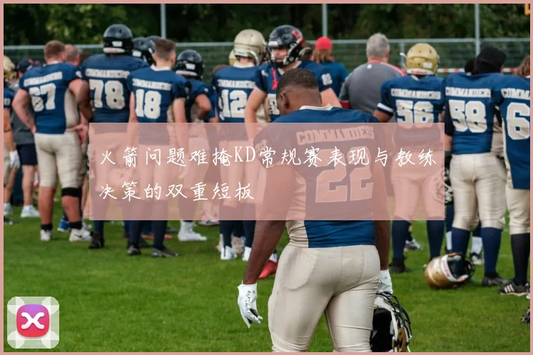 火箭问题难掩KD常规赛表现与教练决策的双重短板
