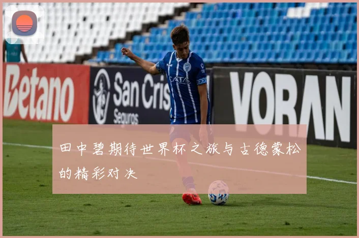 田中碧期待世界杯之旅与古德蒙松的精彩对决