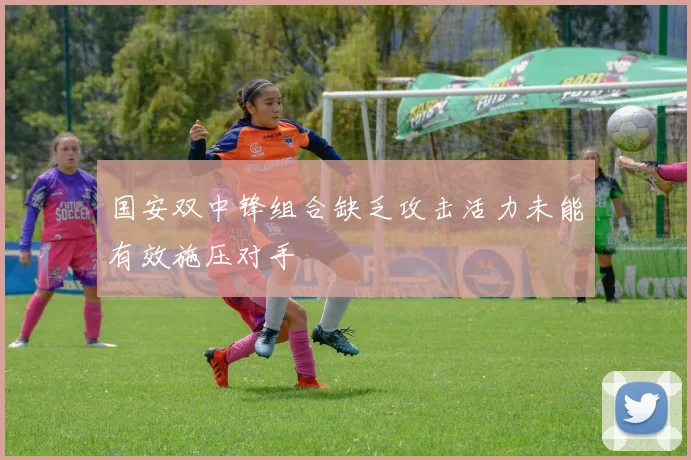 国安双中锋组合缺乏攻击活力未能有效施压对手