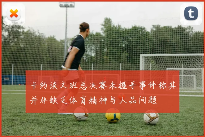 卡约谈文班总决赛未握手事件称其并非缺乏体育精神与人品问题