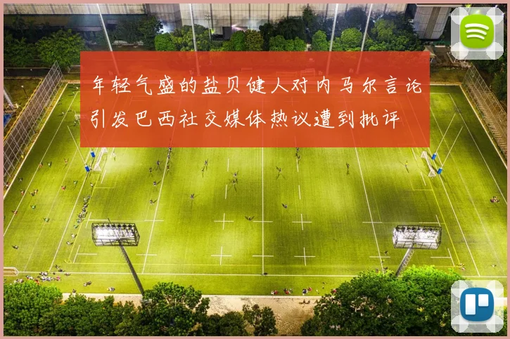 年轻气盛的盐贝健人对内马尔言论引发巴西社交媒体热议遭到批评