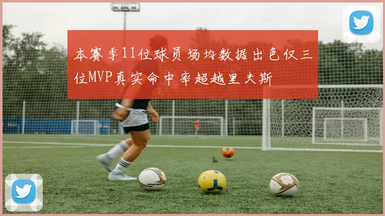 本赛季11位球员场均数据出色仅三位MVP真实命中率超越里夫斯