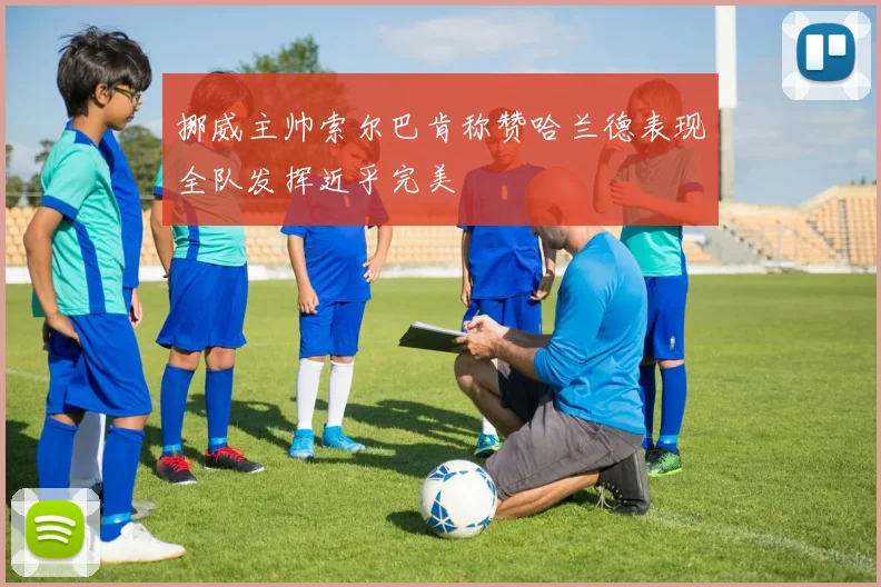 挪威主帅索尔巴肯称赞哈兰德表现全队发挥近乎完美