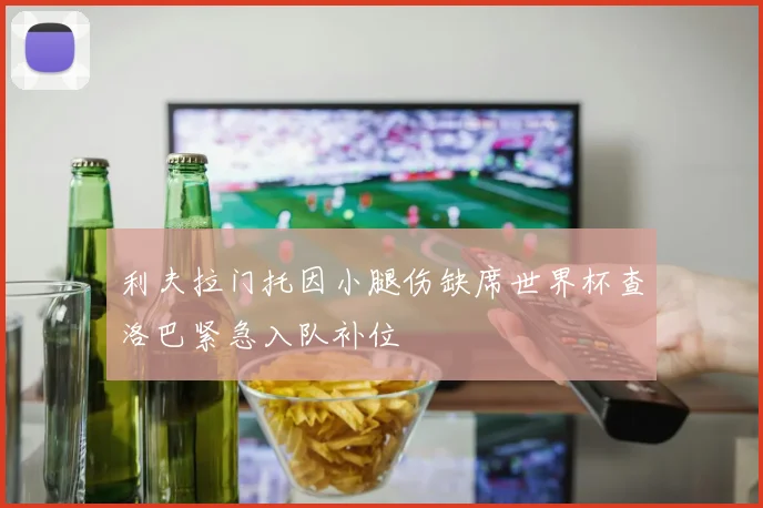 利夫拉门托因小腿伤缺席世界杯查洛巴紧急入队补位