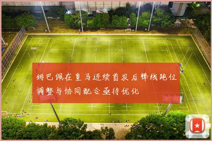 姆巴佩在皇马连续首发后锋线跑位调整与协同配合亟待优化