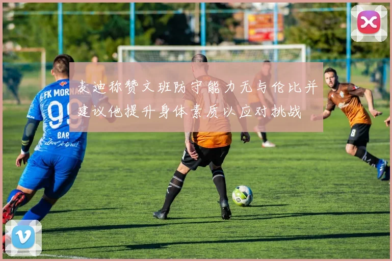 麦迪称赞文班防守能力无与伦比并建议他提升身体素质以应对挑战
