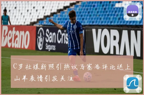 C罗社媒新照引热议马塞洛评论送上山羊表情引发关注