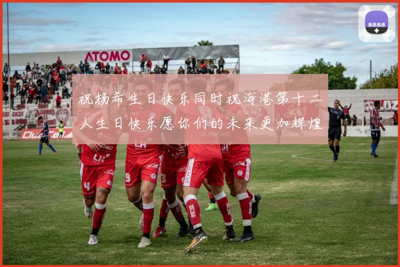 祝杨希生日快乐同时祝海港第十二人生日快乐愿你们的未来更加辉煌绚烂