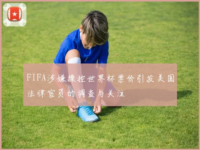 FIFA涉嫌操控世界杯票价引发美国法律官员的调查与关注