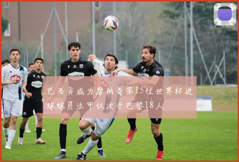 巴洛贡成为摩纳哥第15位世界杯进球球员法甲仅次于巴黎18人