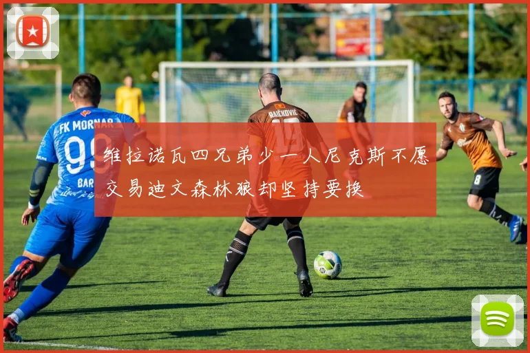维拉诺瓦四兄弟少一人尼克斯不愿交易迪文森林狼却坚持要换