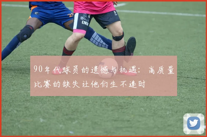 90年代球员的遗憾与机遇：高质量比赛的缺失让他们生不逢时