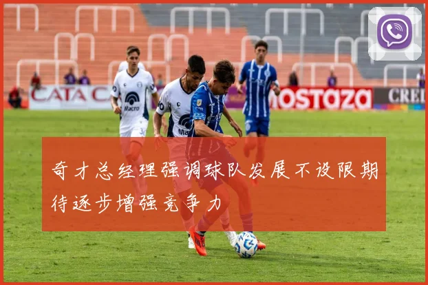 奇才总经理强调球队发展不设限期待逐步增强竞争力