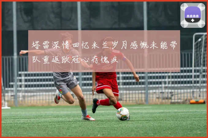 塔雷深情回忆米兰岁月感慨未能带队重返欧冠心存愧疚