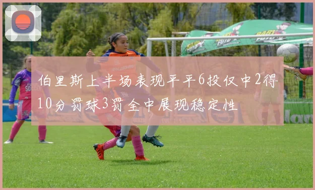 伯里斯上半场表现平平6投仅中2得10分罚球3罚全中展现稳定性