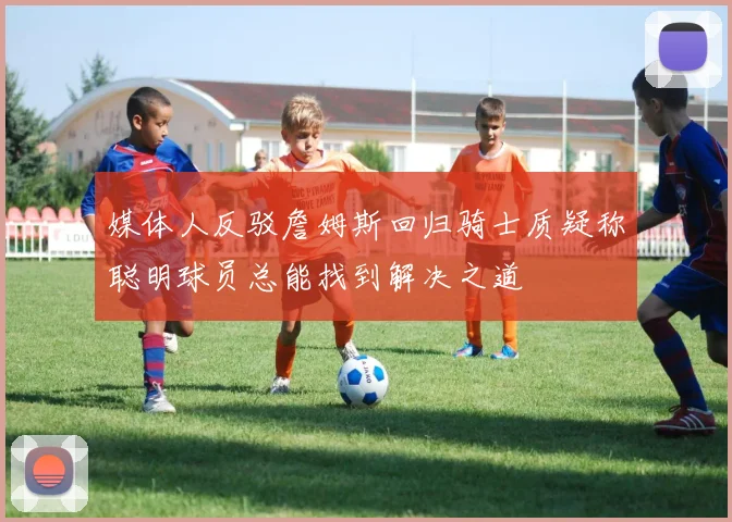 媒体人反驳詹姆斯回归骑士质疑称聪明球员总能找到解决之道