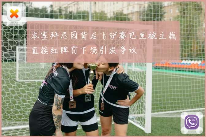 本塞拜尼因背后飞铲赛巴里被主裁直接红牌罚下场引发争议