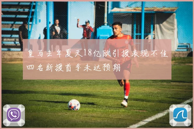皇马去年夏天18亿欧引援表现不佳四名新援首季未达预期