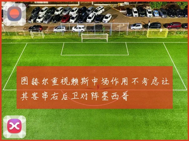 图赫尔重视赖斯中场作用不考虑让其客串右后卫对阵墨西哥