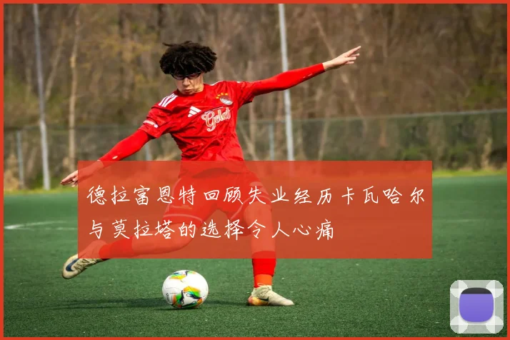 德拉富恩特回顾失业经历卡瓦哈尔与莫拉塔的选择令人心痛